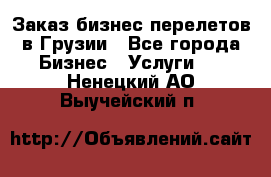 Заказ бизнес перелетов в Грузии - Все города Бизнес » Услуги   . Ненецкий АО,Выучейский п.